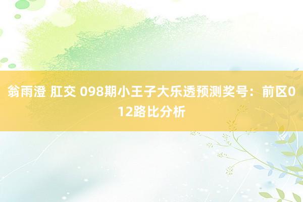 翁雨澄 肛交 098期小王子大乐透预测奖号：前区012路比分析