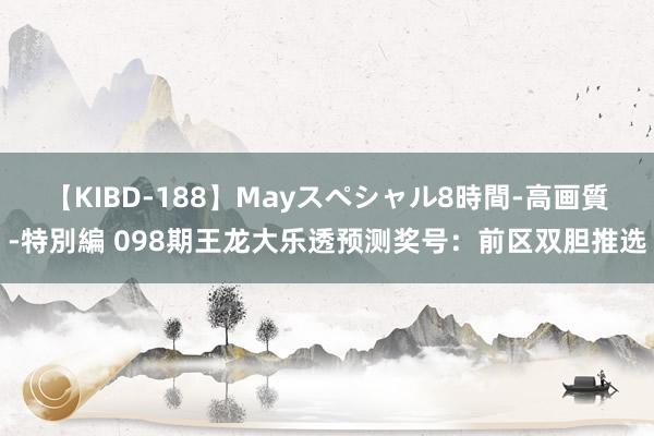 【KIBD-188】Mayスペシャル8時間-高画質-特別編 098期王龙大乐透预测奖号：前区双胆推选