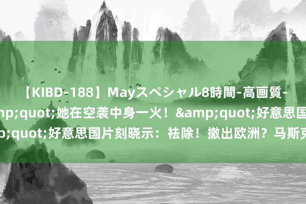 【KIBD-188】Mayスペシャル8時間-高画質-特別編 中东突发！&quot;她在空袭中身一火！&quot;好意思国片刻晓示：袪除！撤出欧洲？马斯克弥留辟谣