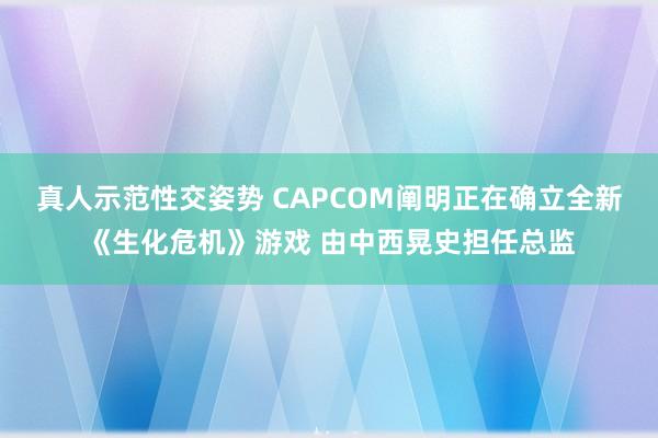 真人示范性交姿势 CAPCOM阐明正在确立全新《生化危机》游戏 由中西晃史担任总监