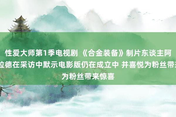 性爱大师第1季电视剧 《合金装备》制片东谈主阿里·阿拉德在采访中默示电影版仍在成立中 并喜悦为粉丝带来惊喜