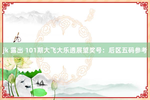 jk 露出 101期大飞大乐透展望奖号：后区五码参考