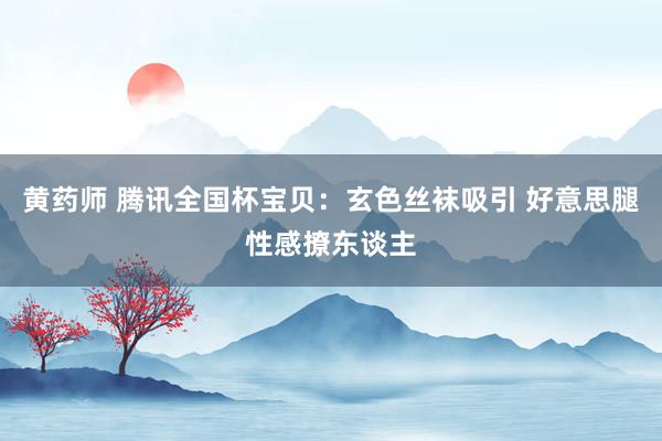 黄药师 腾讯全国杯宝贝：玄色丝袜吸引 好意思腿性感撩东谈主