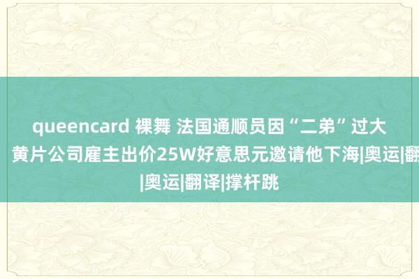 queencard 裸舞 法国通顺员因“二弟”过大痛失奖牌，黄片公司雇主出价25W好意思元邀请他下海|奥运|翻译|撑杆跳