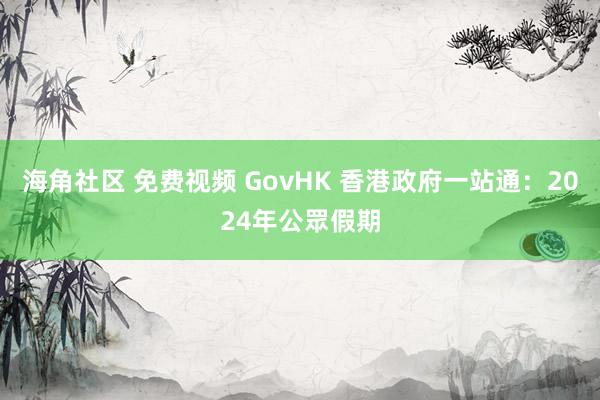 海角社区 免费视频 GovHK 香港政府一站通：2024年公眾假期