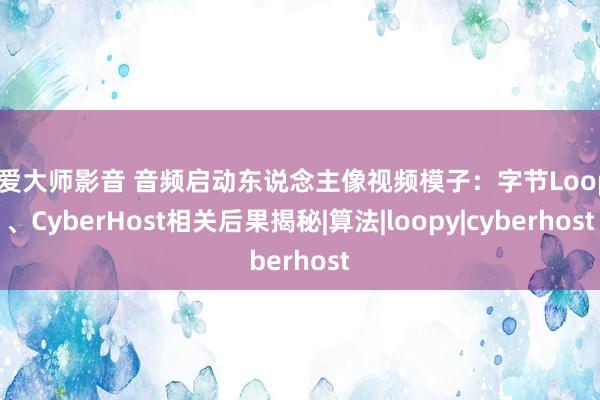 性爱大师影音 音频启动东说念主像视频模子：字节Loopy、CyberHost相关后果揭秘|算法|loopy|cyberhost