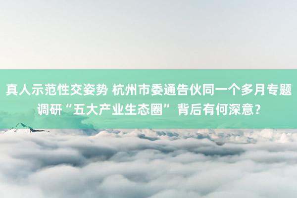 真人示范性交姿势 杭州市委通告伙同一个多月专题调研“五大产业生态圈” 背后有何深意？