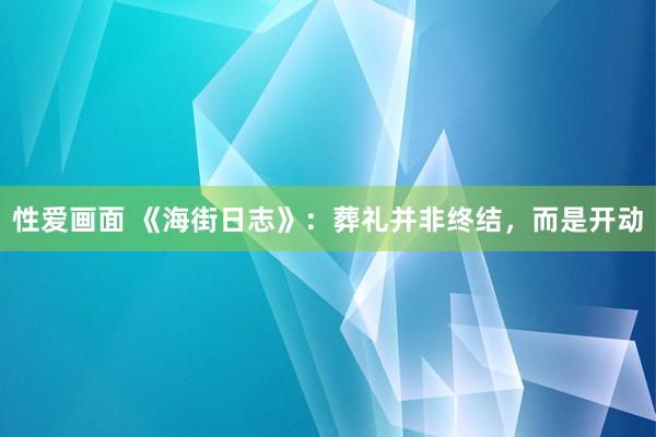 性爱画面 《海街日志》：葬礼并非终结，而是开动